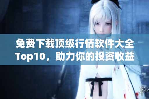 免费下载顶级行情软件大全Top10，助力你的投资收益