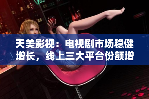 天美影视：电视剧市场稳健增长，线上三大平台份额增加。