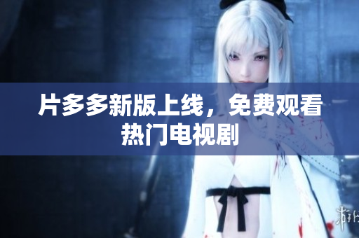 片多多新版上线，免费观看热门电视剧