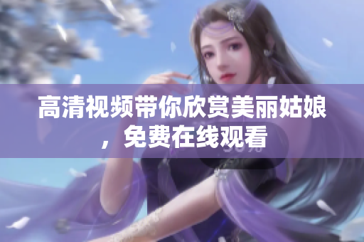 高清视频带你欣赏美丽姑娘，免费在线观看