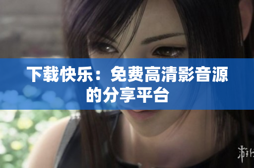 下载快乐：免费高清影音源的分享平台