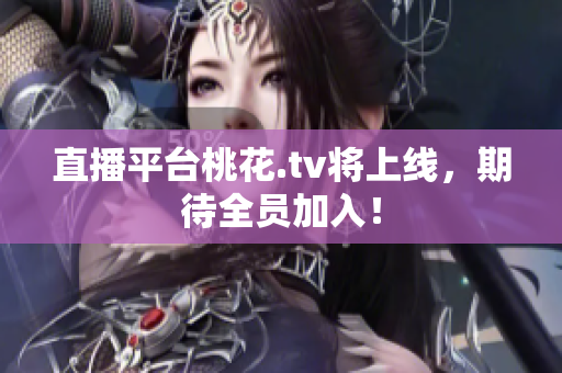 直播平台桃花.tv将上线，期待全员加入！
