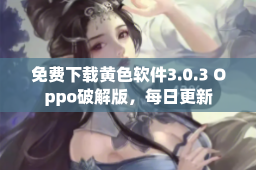 免费下载黄色软件3.0.3 Oppo破解版，每日更新