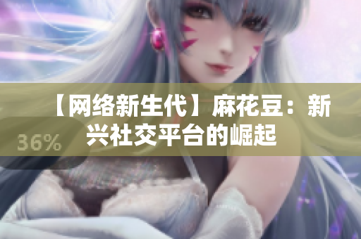 【网络新生代】麻花豆：新兴社交平台的崛起