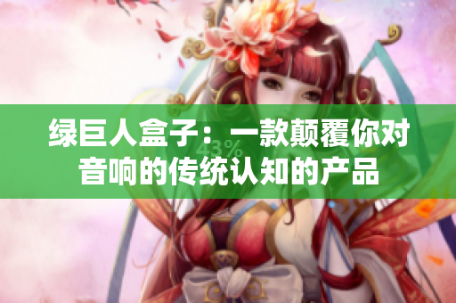 绿巨人盒子：一款颠覆你对音响的传统认知的产品