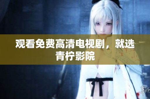 观看免费高清电视剧，就选青柠影院