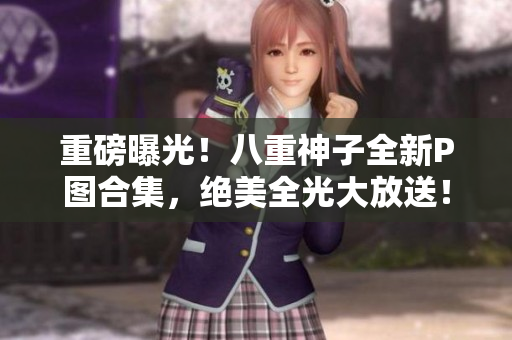 重磅曝光！八重神子全新P图合集，绝美全光大放送！
