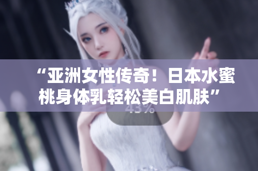 “亚洲女性传奇！日本水蜜桃身体乳轻松美白肌肤”