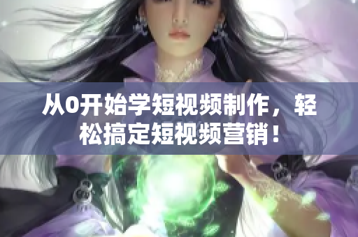 从0开始学短视频制作，轻松搞定短视频营销！