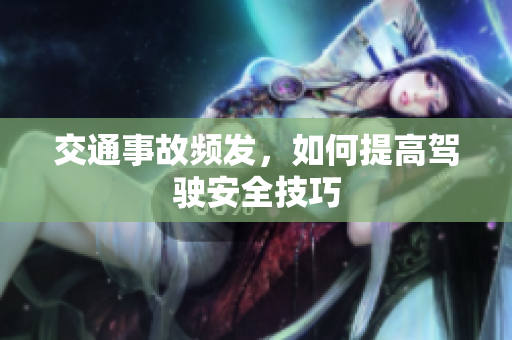 交通事故频发，如何提高驾驶安全技巧
