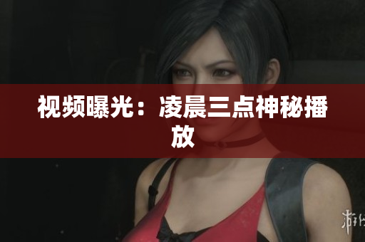 视频曝光：凌晨三点神秘播放