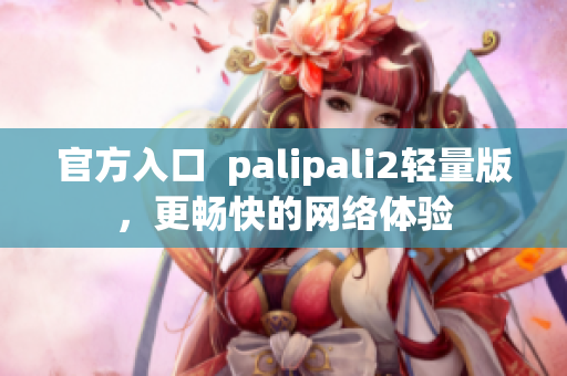 官方入口  palipali2轻量版，更畅快的网络体验