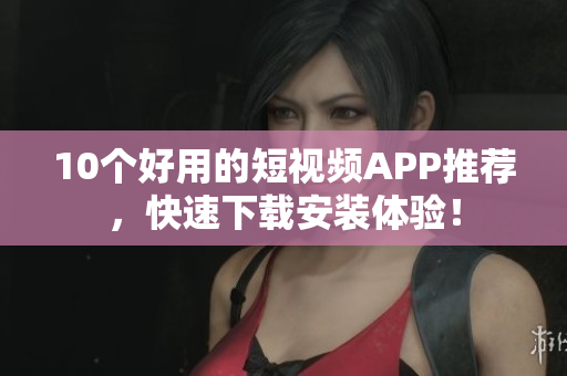 10个好用的短视频APP推荐，快速下载安装体验！