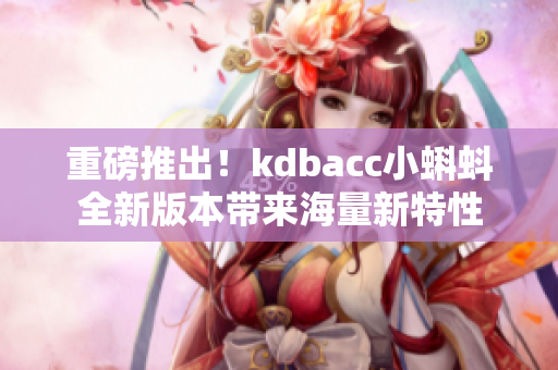 重磅推出！kdbacc小蝌蚪全新版本带来海量新特性