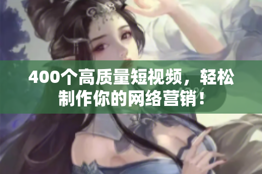 400个高质量短视频，轻松制作你的网络营销！