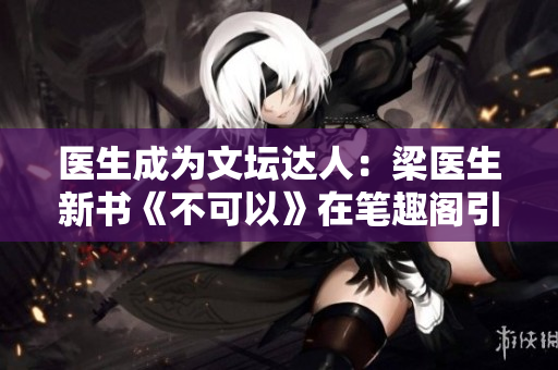医生成为文坛达人：梁医生新书《不可以》在笔趣阁引爆读者热情