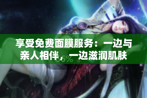 享受免费面膜服务：一边与亲人相伴，一边滋润肌肤