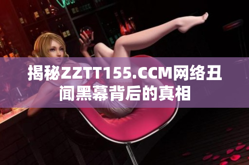 揭秘ZZTT155.CCM网络丑闻黑幕背后的真相