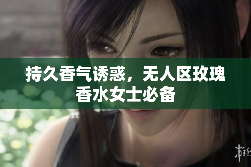 持久香气诱惑，无人区玫瑰香水女士必备