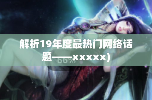 解析19年度最热门网络话题——xxxxx)