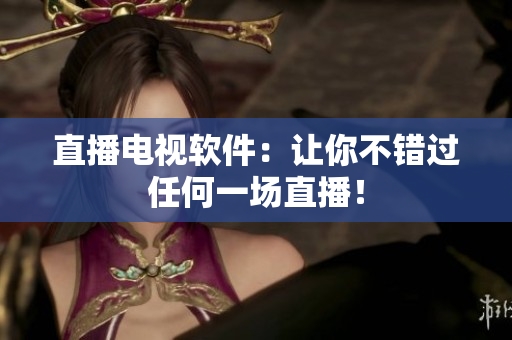 直播电视软件：让你不错过任何一场直播！