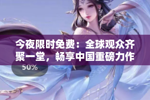 今夜限时免费：全球观众齐聚一堂，畅享中国重磅力作！
