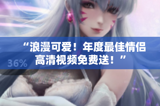 “浪漫可爱！年度最佳情侣高清视频免费送！”
