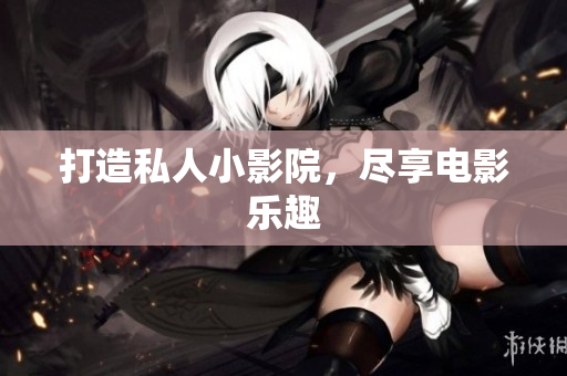 打造私人小影院，尽享电影乐趣