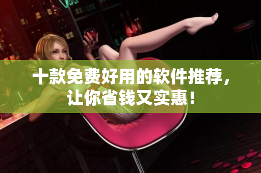 十款免费好用的软件推荐，让你省钱又实惠！