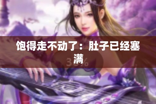 饱得走不动了：肚子已经塞满