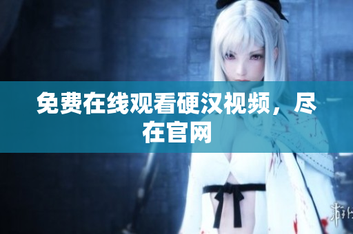 免费在线观看硬汉视频，尽在官网