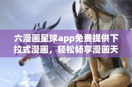 六漫画星球app免费提供下拉式漫画，轻松畅享漫画天地