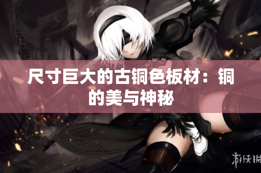 尺寸巨大的古铜色板材：铜的美与神秘
