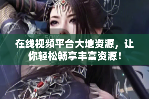 在线视频平台大地资源，让你轻松畅享丰富资源！