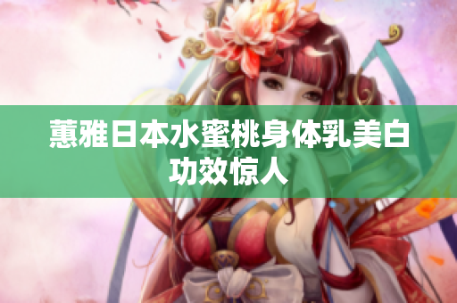 蕙雅日本水蜜桃身体乳美白功效惊人
