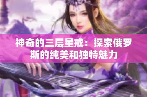 神奇的三层星戒：探索俄罗斯的纯美和独特魅力