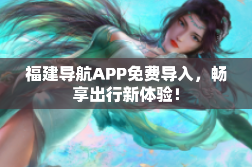 福建导航APP免费导入，畅享出行新体验！