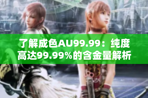 了解成色AU99.99：纯度高达99.99%的含金量解析