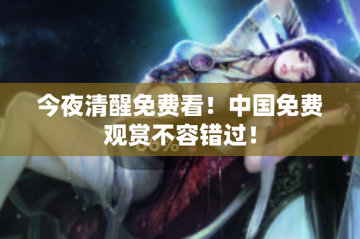 今夜清醒免费看！中国免费观赏不容错过！