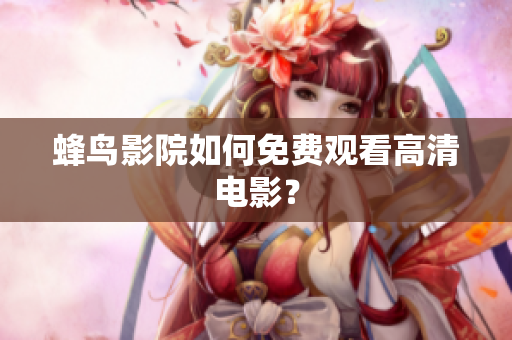 蜂鸟影院如何免费观看高清电影？