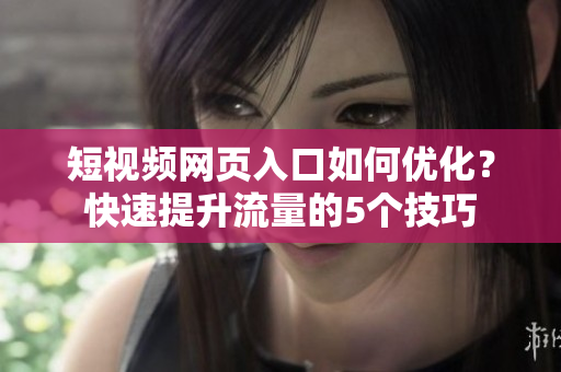 短视频网页入口如何优化？快速提升流量的5个技巧