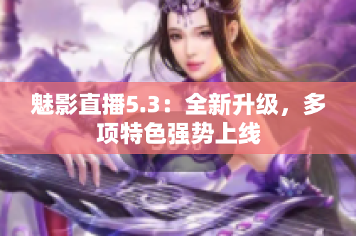 魅影直播5.3：全新升级，多项特色强势上线