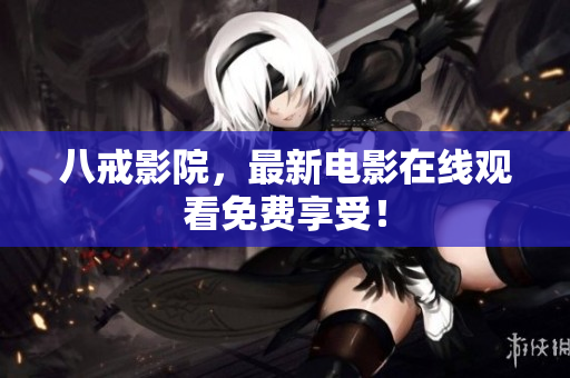 八戒影院，最新电影在线观看免费享受！