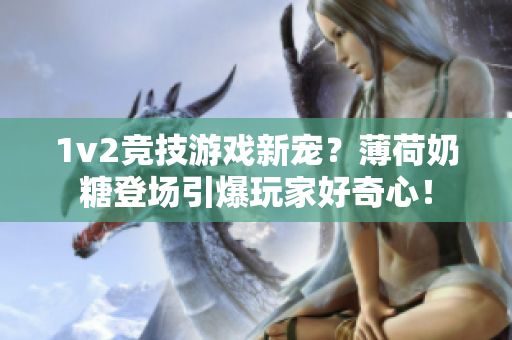 1v2竞技游戏新宠？薄荷奶糖登场引爆玩家好奇心！