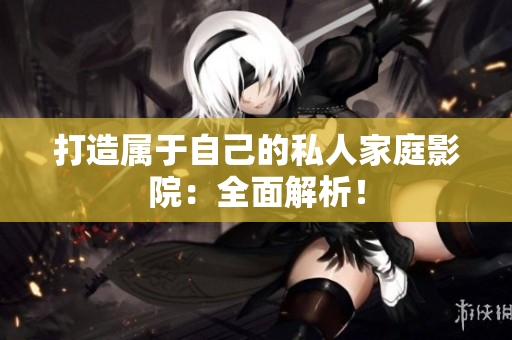 打造属于自己的私人家庭影院：全面解析！