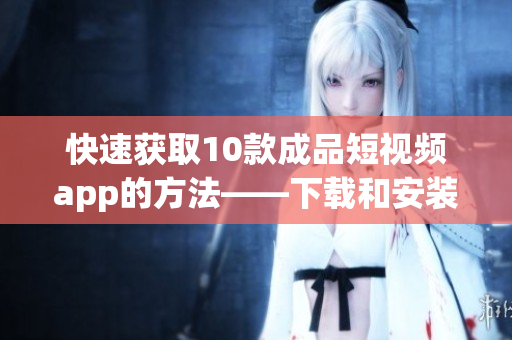 快速获取10款成品短视频app的方法——下载和安装