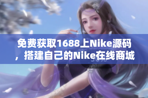 免费获取1688上Nike源码，搭建自己的Nike在线商城