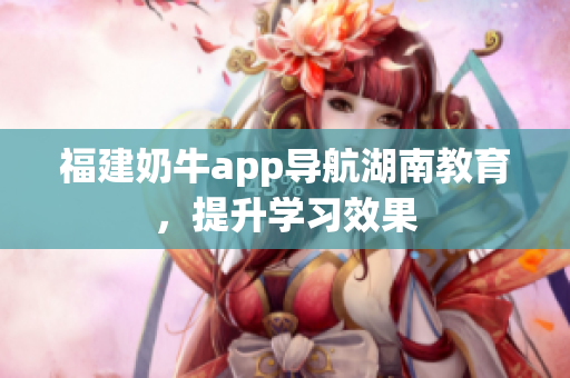 福建奶牛app导航湖南教育，提升学习效果