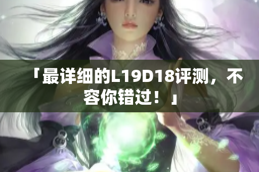 「最详细的L19D18评测，不容你错过！」