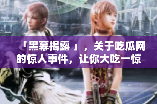 「黑幕揭露 」，关于吃瓜网的惊人事件，让你大吃一惊！
